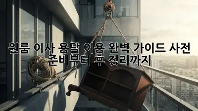 원룸 이사, 용달 이용 완벽 가이드! 사전 준비부터 후 정리까지